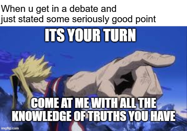 debates be like this for real | When u get in a debate and just stated some seriously good point; ITS YOUR TURN; COME AT ME WITH ALL THE KNOWLEDGE OF TRUTHS YOU HAVE | image tagged in now it's your turn,memes | made w/ Imgflip meme maker