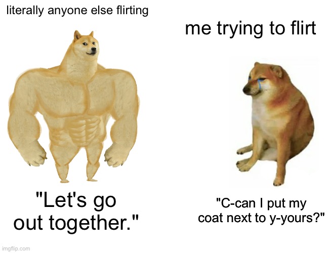 I suck at flirting | literally anyone else flirting; me trying to flirt; "Let's go out together."; "C-can I put my coat next to y-yours?" | image tagged in memes,buff doge vs cheems | made w/ Imgflip meme maker