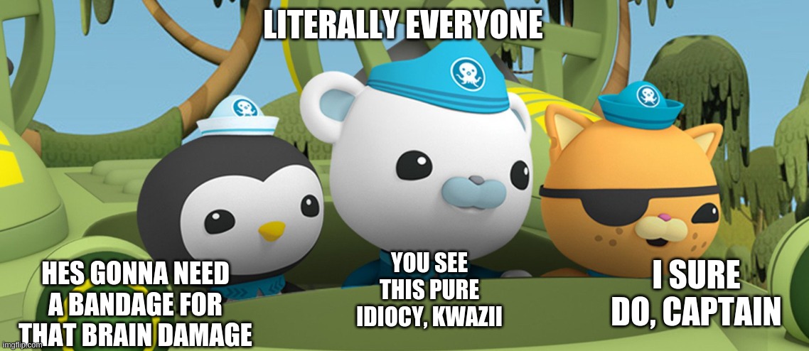 Me and the bois on the hunt to find who the frick asked | LITERALLY EVERYONE HES GONNA NEED A BANDAGE FOR THAT BRAIN DAMAGE YOU SEE THIS PURE IDIOCY, KWAZII I SURE DO, CAPTAIN | image tagged in me and the bois on the hunt to find who the frick asked | made w/ Imgflip meme maker