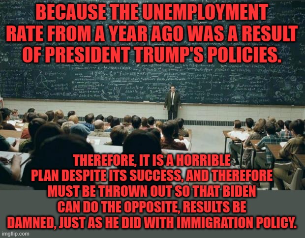 Professor in front of class | BECAUSE THE UNEMPLOYMENT RATE FROM A YEAR AGO WAS A RESULT OF PRESIDENT TRUMP'S POLICIES. THEREFORE, IT IS A HORRIBLE PLAN DESPITE ITS SUCCE | image tagged in professor in front of class | made w/ Imgflip meme maker