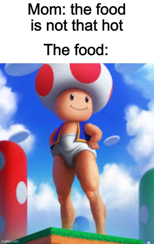 Toad got them hams | Mom: the food is not that hot; The food: | image tagged in funny,memes,toad | made w/ Imgflip meme maker