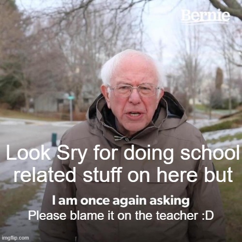 Bernie I Am Once Again Asking For Your Support Meme | Look Sry for doing school related stuff on here but; Please blame it on the teacher :D | image tagged in memes,bernie i am once again asking for your support | made w/ Imgflip meme maker
