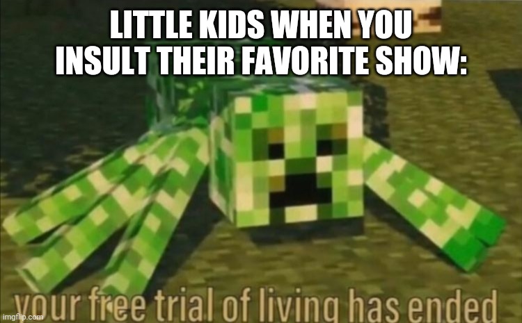 Lol | LITTLE KIDS WHEN YOU INSULT THEIR FAVORITE SHOW: | image tagged in your free trial of living has ended | made w/ Imgflip meme maker