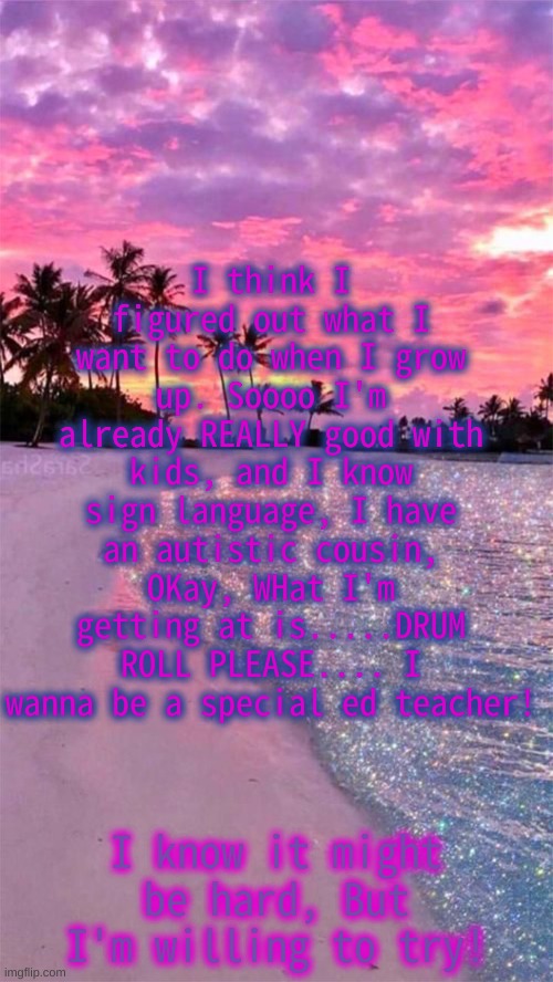 :) This is for you Lilliana <3 | I think I figured out what I want to do when I grow up. Soooo I'm already REALLY good with kids, and I know sign language, I have an autistic cousin, OKay, WHat I'm getting at is.....DRUM ROLL PLEASE.... I wanna be a special ed teacher! I know it might be hard, But I'm willing to try! | made w/ Imgflip meme maker