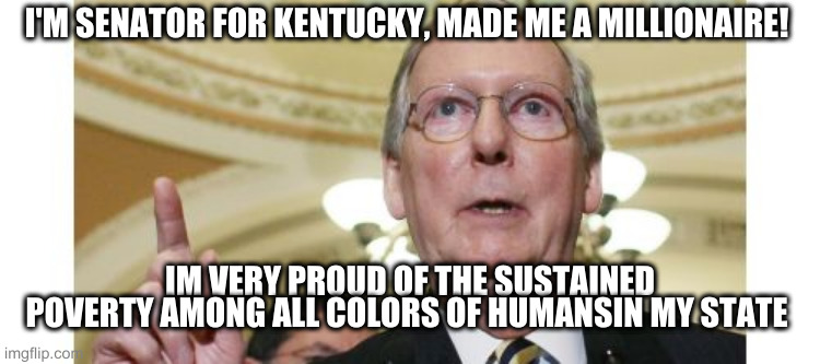 Mitch McConnell | I'M SENATOR FOR KENTUCKY, MADE ME A MILLIONAIRE! IM VERY PROUD OF THE SUSTAINED POVERTY AMONG ALL COLORS OF HUMANSIN MY STATE | image tagged in memes,mitch mcconnell | made w/ Imgflip meme maker