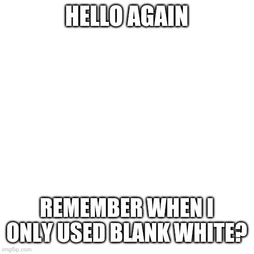 E | HELLO AGAIN; REMEMBER WHEN I ONLY USED BLANK WHITE? | image tagged in memes,blank transparent square | made w/ Imgflip meme maker