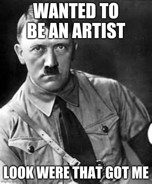 Adolf Hitler | WANTED TO BE AN ARTIST; LOOK WERE THAT GOT ME | image tagged in adolf hitler | made w/ Imgflip meme maker
