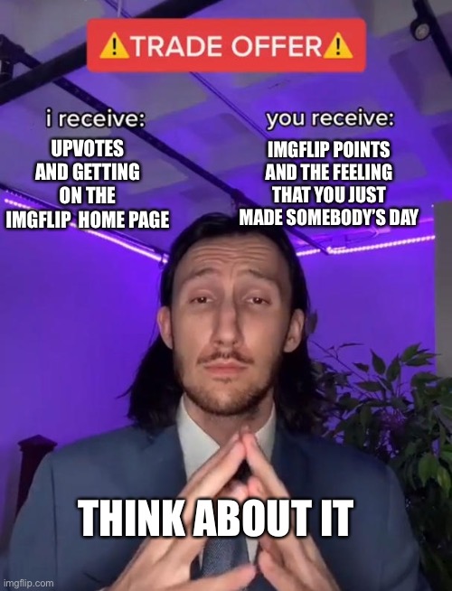 TRADE OFFER | IMGFLIP POINTS AND THE FEELING THAT YOU JUST MADE SOMEBODY’S DAY; UPVOTES AND GETTING ON THE IMGFLIP  HOME PAGE; THINK ABOUT IT | image tagged in trade offer | made w/ Imgflip meme maker