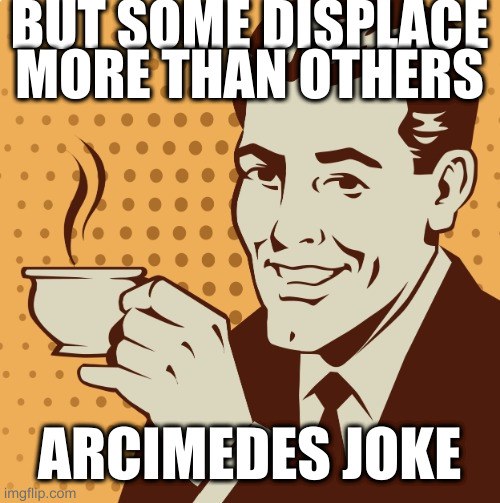 Mug approval | BUT SOME DISPLACE MORE THAN OTHERS; ARCIMEDES JOKE | image tagged in mug approval | made w/ Imgflip meme maker
