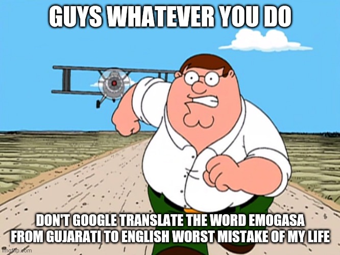 GUYS DON'T GOOGLE TRANSLATE IT PLEASE | GUYS WHATEVER YOU DO; DON'T GOOGLE TRANSLATE THE WORD EMOGASA FROM GUJARATI TO ENGLISH WORST MISTAKE OF MY LIFE | image tagged in peter griffin running away | made w/ Imgflip meme maker