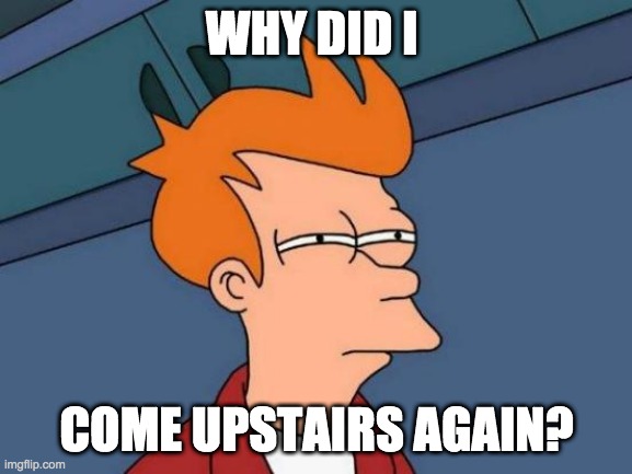 Futurama Fry Meme |  WHY DID I; COME UPSTAIRS AGAIN? | image tagged in memes,futurama fry,forgot,i think i forgot something,confused,wait what | made w/ Imgflip meme maker
