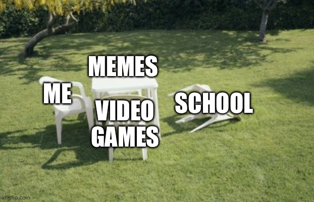 We Will Rebuild | MEMES; SCHOOL; ME; VIDEO GAMES | image tagged in memes,we will rebuild | made w/ Imgflip meme maker