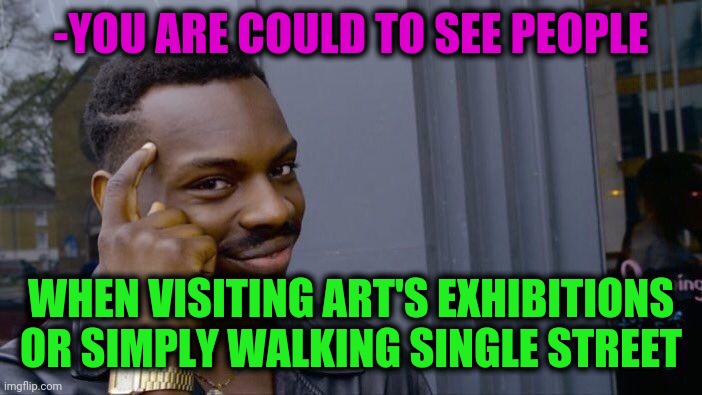 -Rare objects. | -YOU ARE COULD TO SEE PEOPLE; WHEN VISITING ART'S EXHIBITIONS OR SIMPLY WALKING SINGLE STREET | image tagged in memes,roll safe think about it,crowd of people,theresa may walking,street signs,hide and seek | made w/ Imgflip meme maker