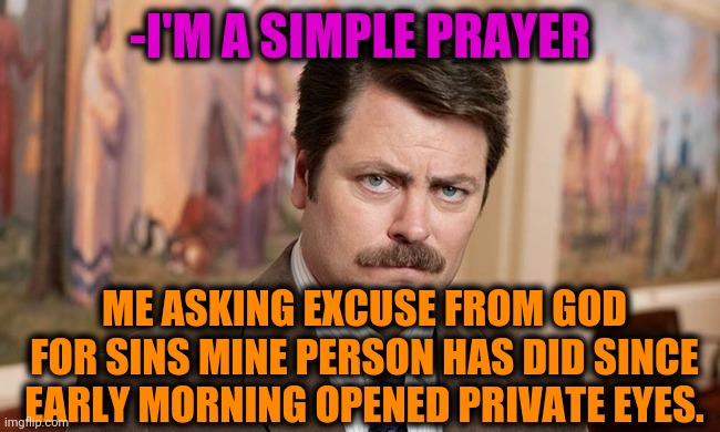 -Verse of biblical studies. | -I'M A SIMPLE PRAYER; ME ASKING EXCUSE FROM GOD FOR SINS MINE PERSON HAS DID SINCE EARLY MORNING OPENED PRIVATE EYES. | image tagged in i'm a simple man,thoughts and prayers,god religion universe,holy bible,verse,ron swanson | made w/ Imgflip meme maker