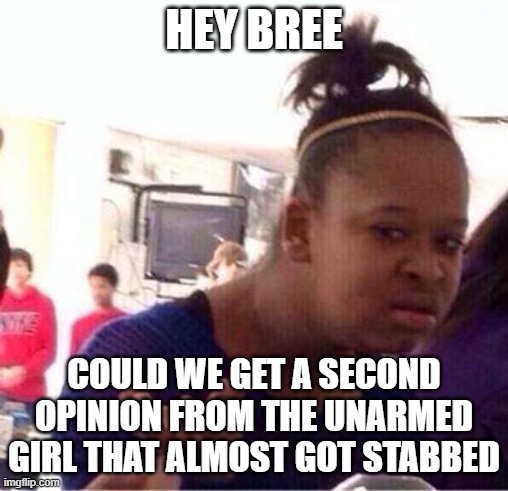 Wut? | HEY BREE COULD WE GET A SECOND OPINION FROM THE UNARMED GIRL THAT ALMOST GOT STABBED | image tagged in wut | made w/ Imgflip meme maker