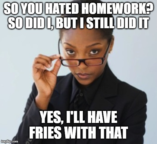 Some realities are predictable | SO YOU HATED HOMEWORK? SO DID I, BUT I STILL DID IT; YES, I'LL HAVE FRIES WITH THAT | image tagged in boss lady,homework,fries,condescending,lazy,how to get ahead | made w/ Imgflip meme maker