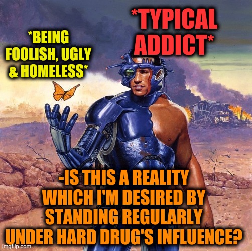 -We want nothing. | *TYPICAL ADDICT*; *BEING FOOLISH, UGLY & HOMELESS*; -IS THIS A REALITY WHICH I'M DESIRED BY STANDING REGULARLY UNDER HARD DRUG'S INFLUENCE? | image tagged in -ejected by microcosm,heroin,meme addict,theneedledrop,i wish,world peace | made w/ Imgflip meme maker