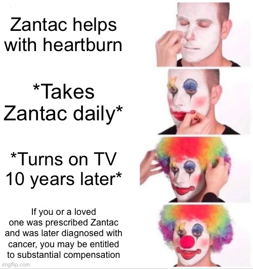 Clown Applying Makeup Meme | Zantac helps with heartburn; *Takes Zantac daily*; *Turns on TV 10 years later*; If you or a loved one was prescribed Zantac and was later diagnosed with cancer, you may be entitled to substantial compensation | image tagged in memes,clown applying makeup,commercials,medicine,ads,tv | made w/ Imgflip meme maker