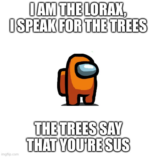 Blank Transparent Square Meme | I AM THE LORAX, I SPEAK FOR THE TREES; THE TREES SAY THAT YOU'RE SUS | image tagged in memes,blank transparent square | made w/ Imgflip meme maker