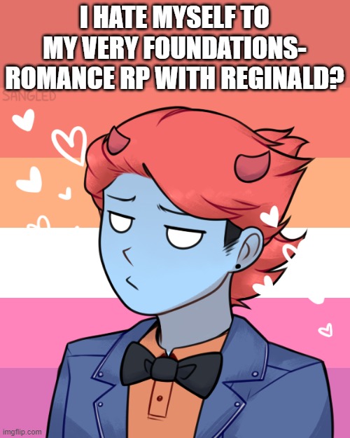 I HATE MYSELF TO MY VERY FOUNDATIONS- ROMANCE RP WITH REGINALD? | made w/ Imgflip meme maker