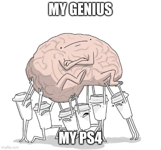 My entire life | MY GENIUS; MY PS4 | image tagged in funny memes | made w/ Imgflip meme maker