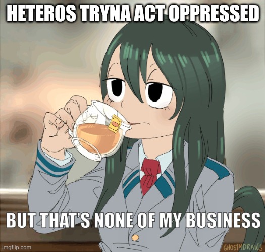 Eww cishets | HETEROS TRYNA ACT OPPRESSED | image tagged in froppy sips t tea,lgbt,lgbtq | made w/ Imgflip meme maker