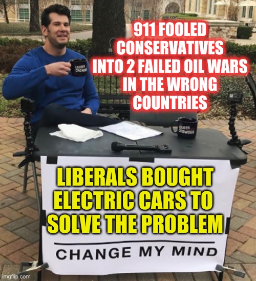 EASILY fooled conservatives | 911 FOOLED
CONSERVATIVES
​INTO 2 FAILED OIL WARS
IN THE WRONG
COUNTRIES; LIBERALS BOUGHT ELECTRIC CARS TO 
SOLVE THE PROBLEM | image tagged in change my mind,conservative logic,911,fossil fuel,oil war,electric cars | made w/ Imgflip meme maker