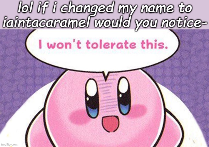 i wont tolerate this | lol if i changed my name to iaintacaramel would you notice- | image tagged in i wont tolerate this | made w/ Imgflip meme maker