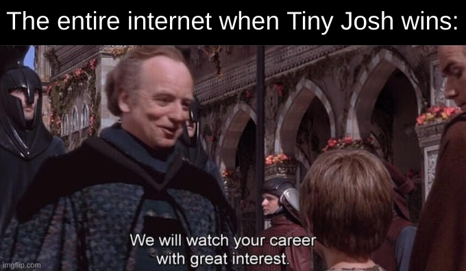 Little Josh my man |  The entire internet when Tiny Josh wins: | image tagged in we will watch your career with great interest,memes,pog,poggers,josh fight,pogchamp | made w/ Imgflip meme maker