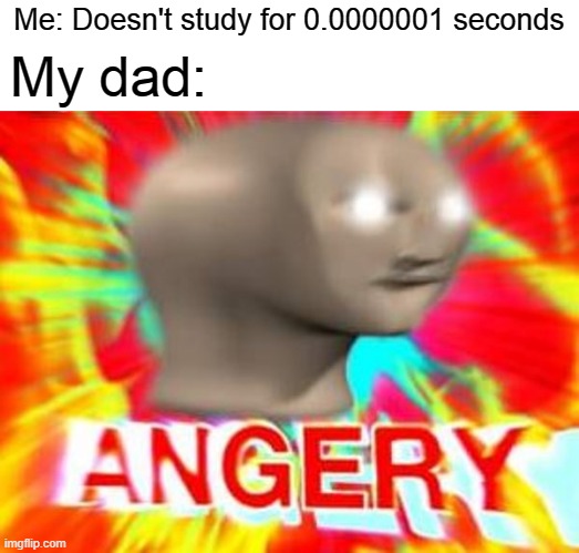 My dad when I don't study | Me: Doesn't study for 0.0000001 seconds; My dad: | image tagged in surreal angery,memes,dad,angery,study,funny memes | made w/ Imgflip meme maker