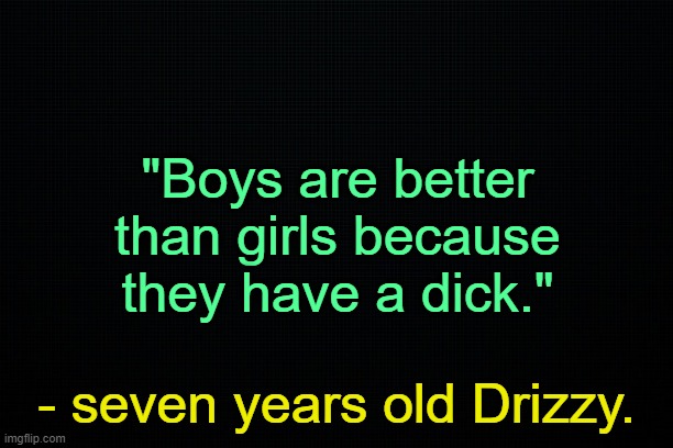 . | "Boys are better than girls because they have a dick."; - seven years old Drizzy. | made w/ Imgflip meme maker