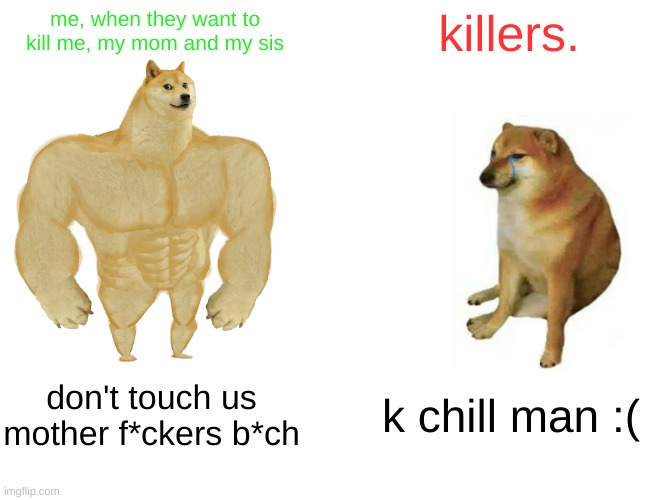fuck of violent people go to hell bich | me, when they want to kill me, my mom and my sis; killers. don't touch us mother f*ckers b*ch; k chill man :( | image tagged in memes,buff doge vs cheems | made w/ Imgflip meme maker