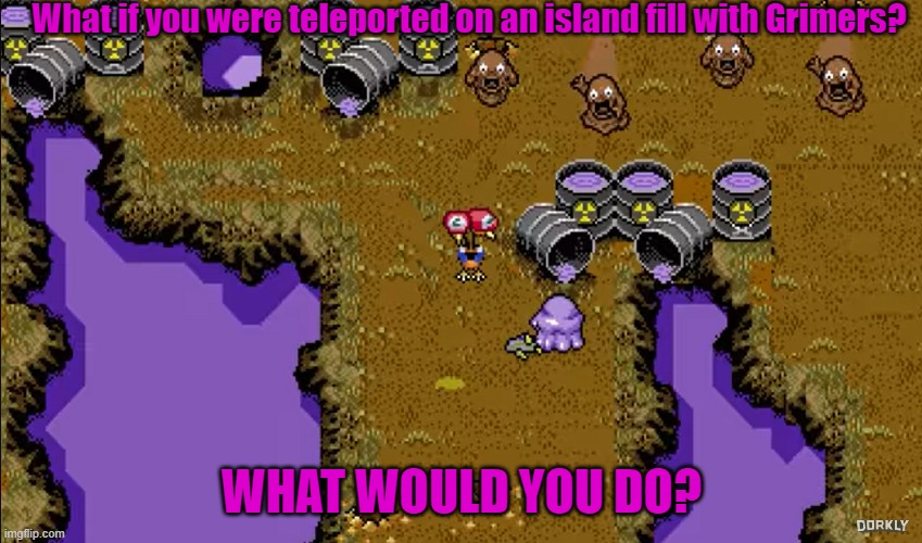 What if you in island with Grimers? | What if you were teleported on an island fill with Grimers? WHAT WOULD YOU DO? | image tagged in pokemon | made w/ Imgflip meme maker