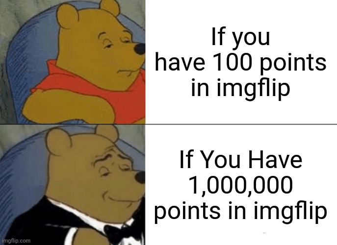 Tuxedo Winnie The Pooh Meme | If you have 100 points in imgflip; If You Have 1,000,000 points in imgflip | image tagged in memes,tuxedo winnie the pooh | made w/ Imgflip meme maker