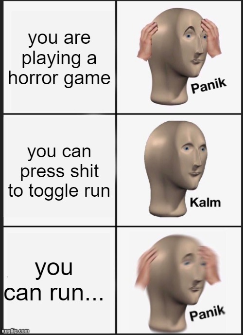 playing horror games be like | you are playing a horror game; you can press shit to toggle run; you can run... | image tagged in memes,panik kalm panik,horror games | made w/ Imgflip meme maker