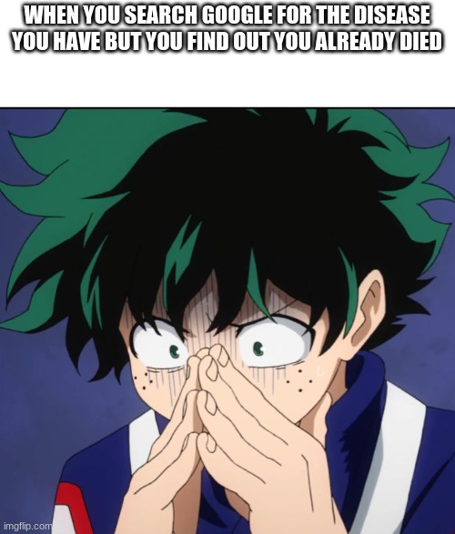 Suffering Deku | WHEN YOU SEARCH GOOGLE FOR THE DISEASE YOU HAVE BUT YOU FIND OUT YOU ALREADY DIED | image tagged in suffering deku | made w/ Imgflip meme maker