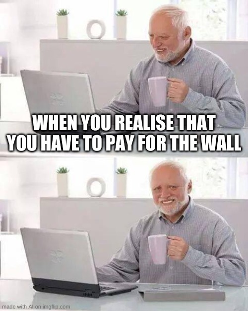 Rent sux amirite | WHEN YOU REALISE THAT YOU HAVE TO PAY FOR THE WALL | image tagged in memes,hide the pain harold,ai meme | made w/ Imgflip meme maker