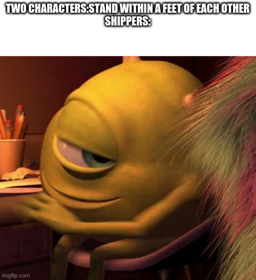 Mike Wasowski | TWO CHARACTERS:STAND WITHIN A FEET OF EACH OTHER
SHIPPERS: | image tagged in mike wasowski | made w/ Imgflip meme maker