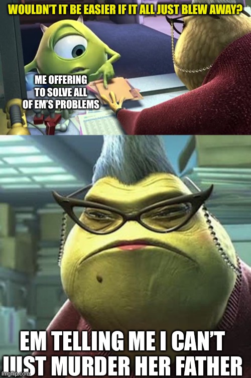 Wouldn’t it be easier if it all just blew away? | WOULDN’T IT BE EASIER IF IT ALL JUST BLEW AWAY? ME OFFERING TO SOLVE ALL OF EM’S PROBLEMS; EM TELLING ME I CAN’T JUST MURDER HER FATHER | image tagged in monsters inc,monster inc,mike wazowski | made w/ Imgflip meme maker