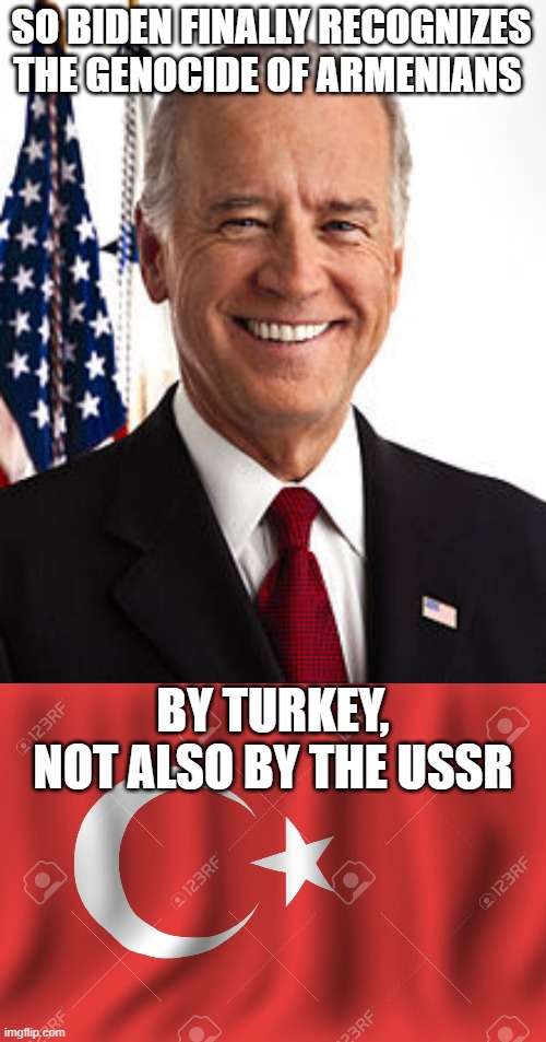 Don't get me wrong its noble but I just find it weird | SO BIDEN FINALLY RECOGNIZES THE GENOCIDE OF ARMENIANS; BY TURKEY, NOT ALSO BY THE USSR | image tagged in memes,joe biden,turkey flag,ussr | made w/ Imgflip meme maker