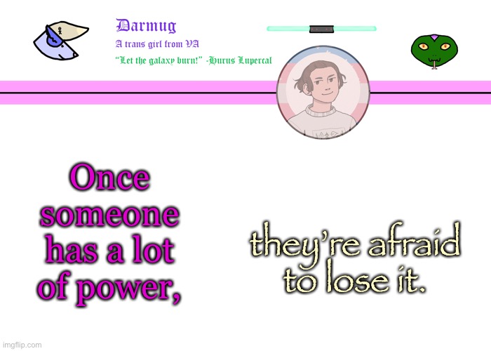 Darmug's announcement template | Once someone has a lot of power, they’re afraid to lose it. | image tagged in darmug's announcement template | made w/ Imgflip meme maker