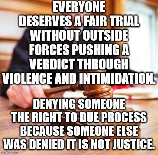 Due Process | EVERYONE DESERVES A FAIR TRIAL WITHOUT OUTSIDE FORCES PUSHING A VERDICT THROUGH VIOLENCE AND INTIMIDATION. DENYING SOMEONE THE RIGHT TO DUE PROCESS BECAUSE SOMEONE ELSE WAS DENIED IT IS NOT JUSTICE. | image tagged in judge,derek chauvin,george floyd,trial,jury duty,maxine waters | made w/ Imgflip meme maker