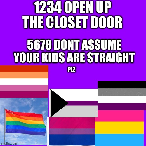dont | 1234 OPEN UP THE CLOSET DOOR; 5678 DONT ASSUME YOUR KIDS ARE STRAIGHT; PLZ | image tagged in memes,blank transparent square | made w/ Imgflip meme maker