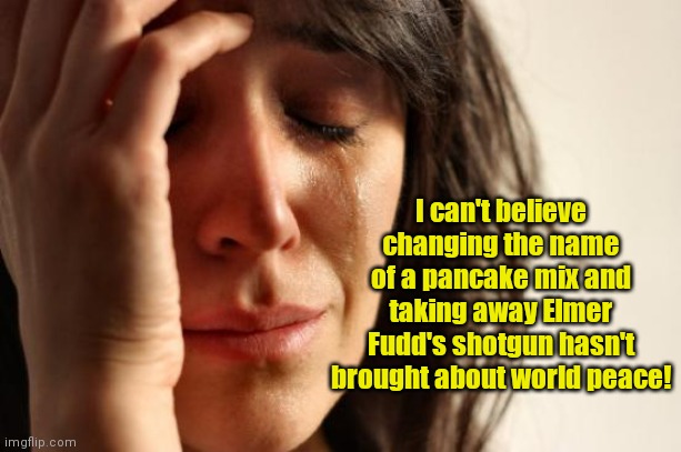 Cancel Culture Karen | I can't believe changing the name of a pancake mix and taking away Elmer Fudd's shotgun hasn't brought about world peace! | image tagged in memes,first world problems,liberal logic,cancel culture,liberal karen,political humor | made w/ Imgflip meme maker