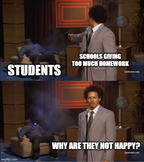 Schools be like: | SCHOOLS GIVING TOO MUCH HOMEWORK; STUDENTS; WHY ARE THEY NOT HAPPY? | image tagged in memes,who killed hannibal | made w/ Imgflip meme maker
