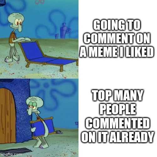 Squidward chair | GOING TO COMMENT ON A MEME I LIKED; TOP MANY PEOPLE COMMENTED ON IT ALREADY | image tagged in squidward chair | made w/ Imgflip meme maker
