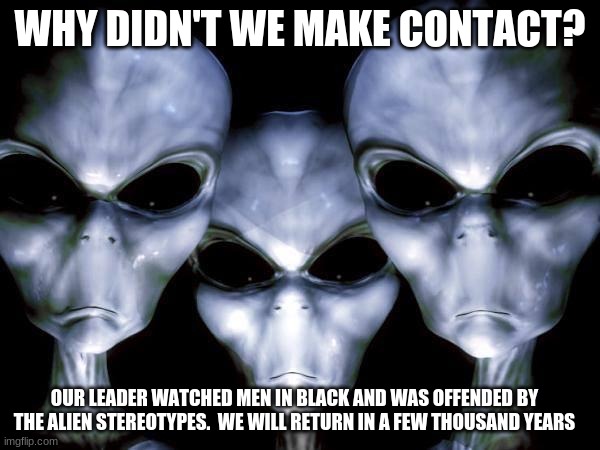 Humans are alienphobes | WHY DIDN'T WE MAKE CONTACT? OUR LEADER WATCHED MEN IN BLACK AND WAS OFFENDED BY THE ALIEN STEREOTYPES.  WE WILL RETURN IN A FEW THOUSAND YEARS | image tagged in grey aliens,alienphobes,we will return,respect all beings,men in black,stupid humans | made w/ Imgflip meme maker