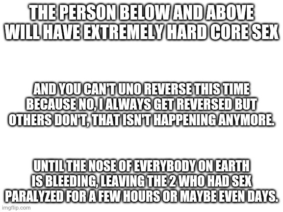 If you reverse back to me it won't work for that happened so many times. | AND YOU CAN'T UNO REVERSE THIS TIME BECAUSE NO, I ALWAYS GET REVERSED BUT OTHERS DON'T, THAT ISN'T HAPPENING ANYMORE. | made w/ Imgflip meme maker
