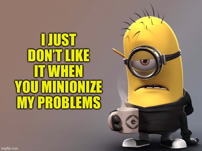 Making Molehills From My Mountains | I JUST DON’T LIKE IT WHEN YOU MINIONIZE MY PROBLEMS | image tagged in problems,minions,anger,minionize,minimize | made w/ Imgflip meme maker