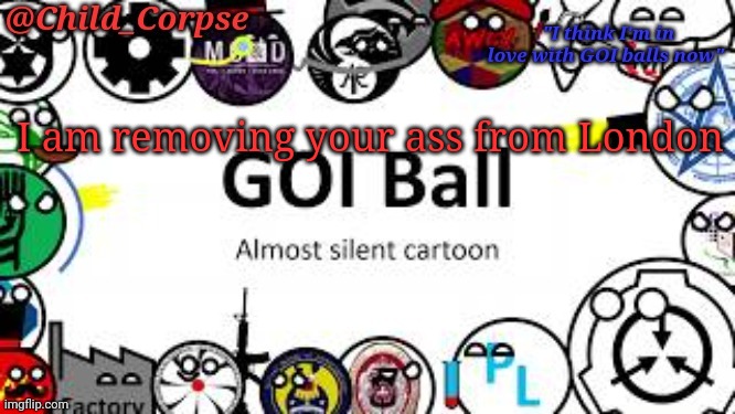 I a m | I am removing your ass from London | image tagged in child_corpse's goi ball template | made w/ Imgflip meme maker
